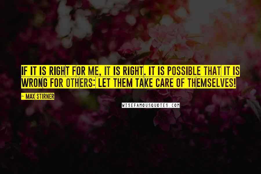 Max Stirner Quotes: If it is right for me, it is right. It is possible that it is wrong for others: let them take care of themselves!