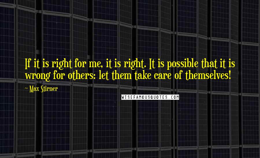 Max Stirner Quotes: If it is right for me, it is right. It is possible that it is wrong for others: let them take care of themselves!