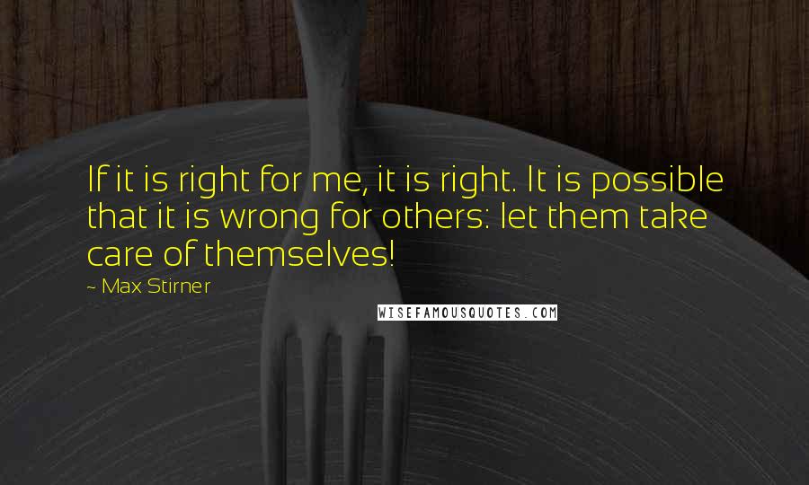 Max Stirner Quotes: If it is right for me, it is right. It is possible that it is wrong for others: let them take care of themselves!