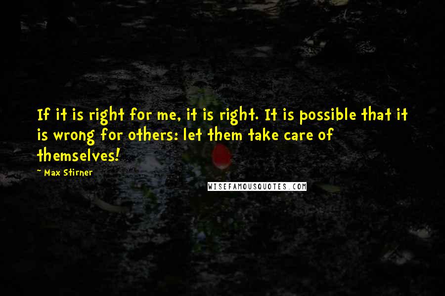 Max Stirner Quotes: If it is right for me, it is right. It is possible that it is wrong for others: let them take care of themselves!