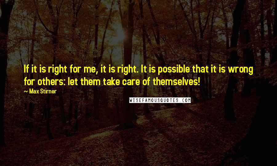 Max Stirner Quotes: If it is right for me, it is right. It is possible that it is wrong for others: let them take care of themselves!