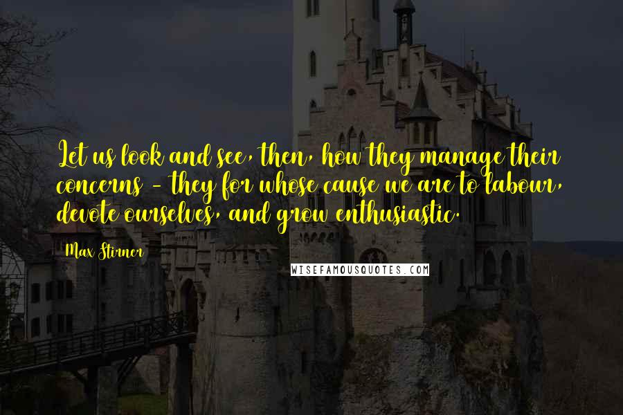 Max Stirner Quotes: Let us look and see, then, how they manage their concerns - they for whose cause we are to labour, devote ourselves, and grow enthusiastic.