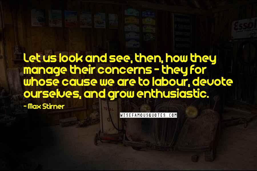 Max Stirner Quotes: Let us look and see, then, how they manage their concerns - they for whose cause we are to labour, devote ourselves, and grow enthusiastic.