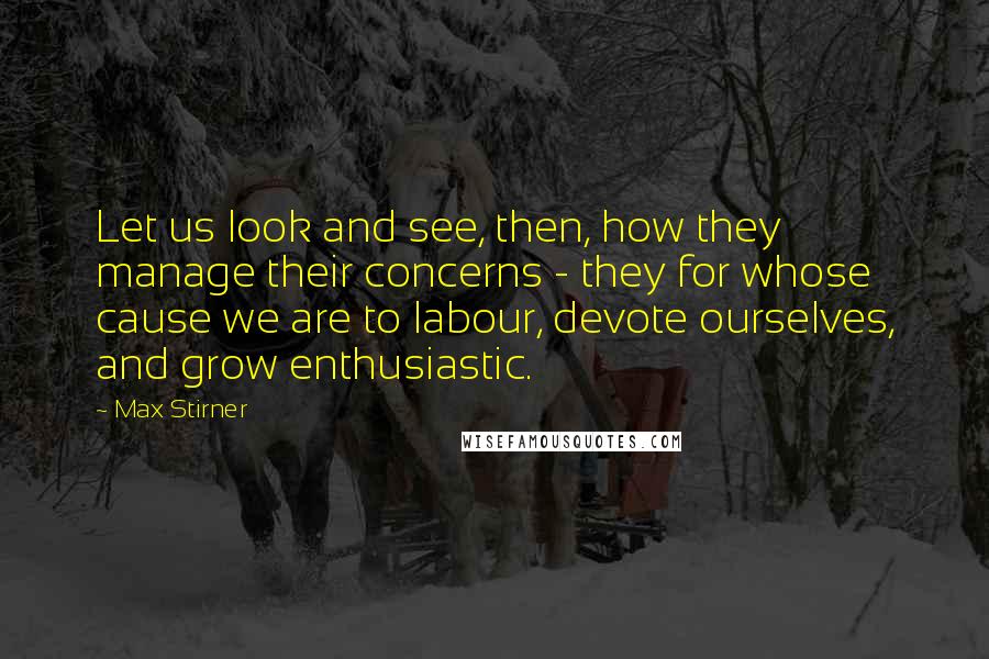 Max Stirner Quotes: Let us look and see, then, how they manage their concerns - they for whose cause we are to labour, devote ourselves, and grow enthusiastic.
