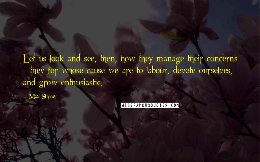 Max Stirner Quotes: Let us look and see, then, how they manage their concerns - they for whose cause we are to labour, devote ourselves, and grow enthusiastic.