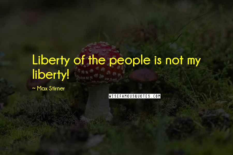 Max Stirner Quotes: Liberty of the people is not my liberty!