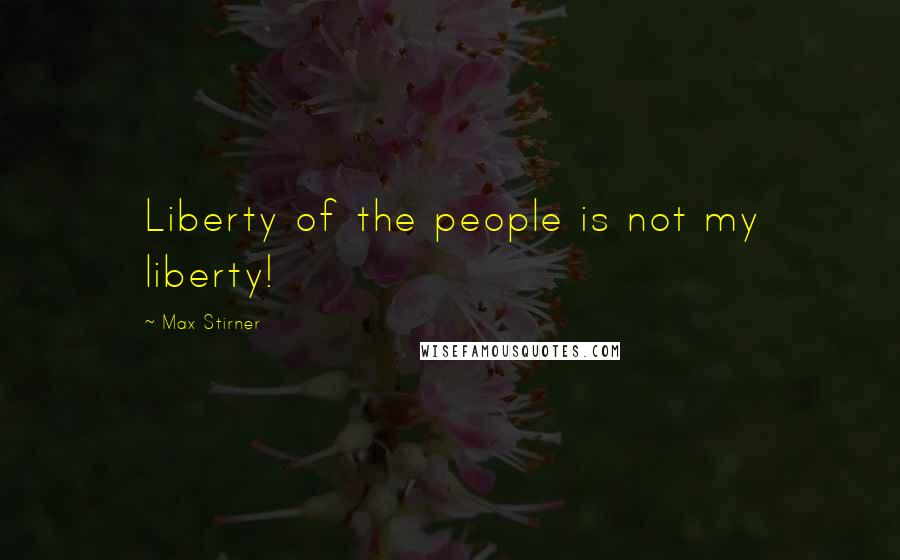 Max Stirner Quotes: Liberty of the people is not my liberty!