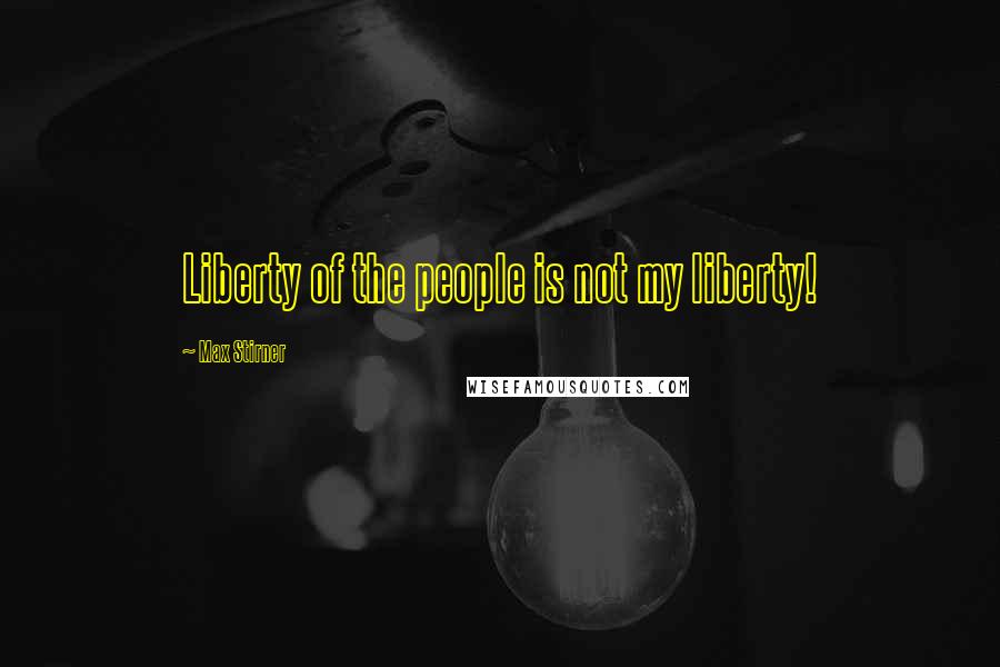 Max Stirner Quotes: Liberty of the people is not my liberty!