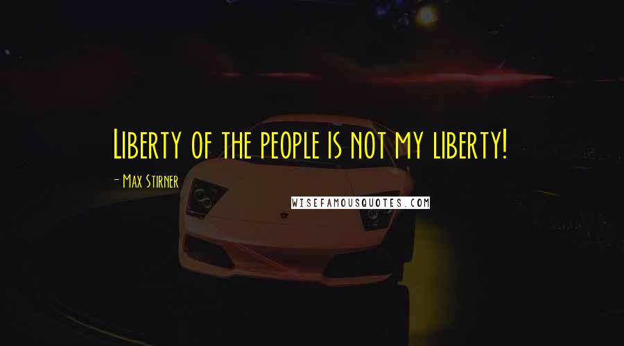 Max Stirner Quotes: Liberty of the people is not my liberty!