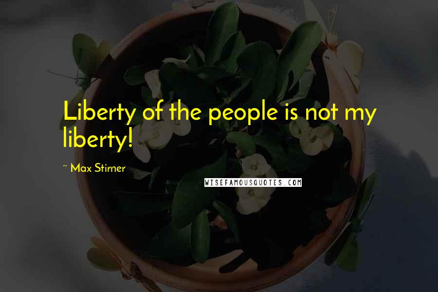 Max Stirner Quotes: Liberty of the people is not my liberty!