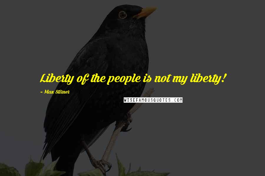Max Stirner Quotes: Liberty of the people is not my liberty!