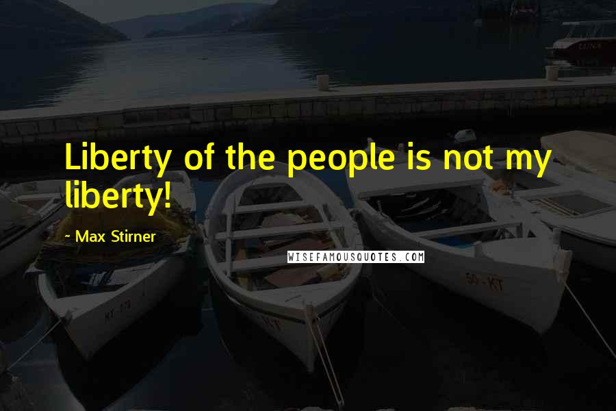 Max Stirner Quotes: Liberty of the people is not my liberty!