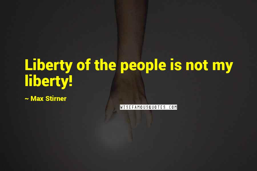 Max Stirner Quotes: Liberty of the people is not my liberty!