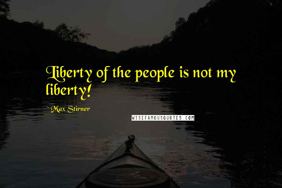 Max Stirner Quotes: Liberty of the people is not my liberty!