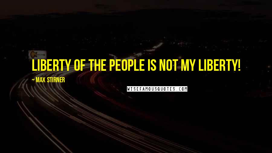 Max Stirner Quotes: Liberty of the people is not my liberty!