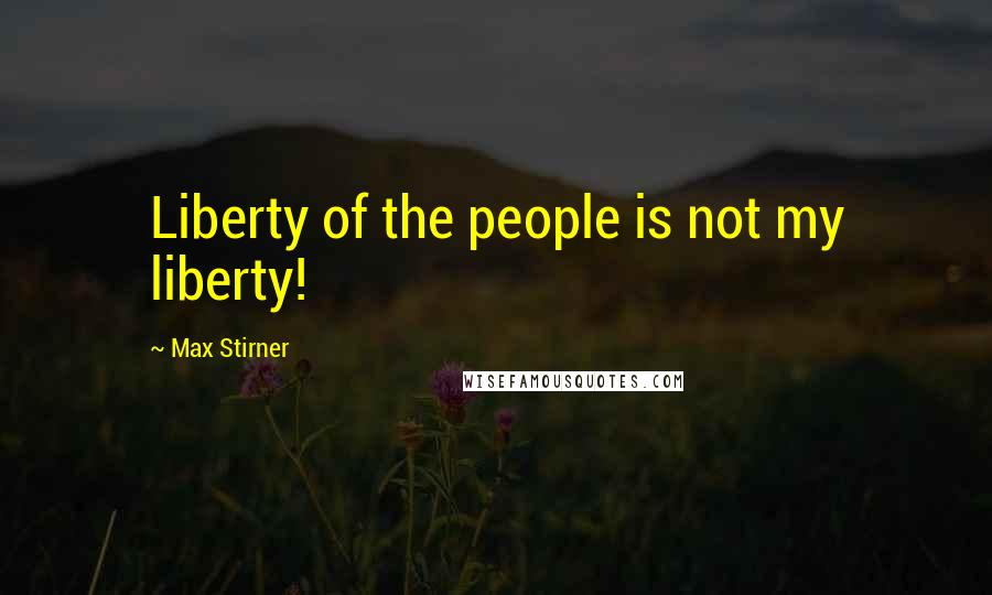 Max Stirner Quotes: Liberty of the people is not my liberty!