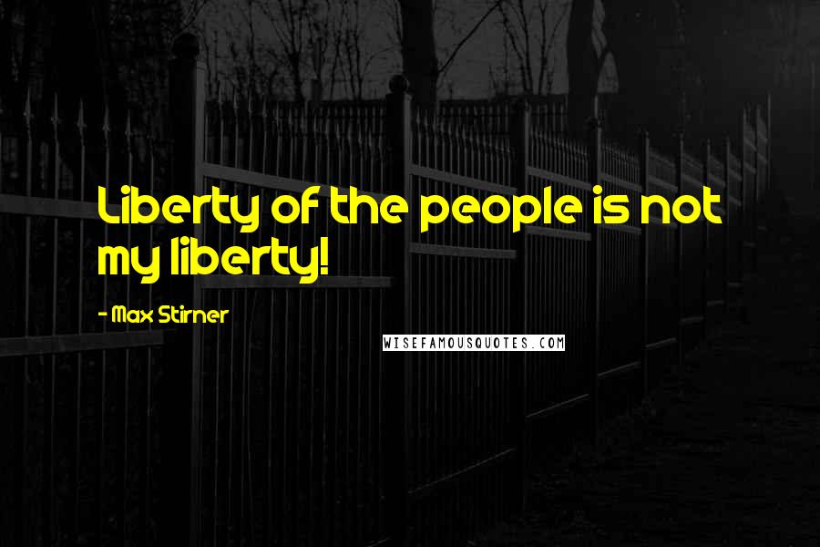 Max Stirner Quotes: Liberty of the people is not my liberty!