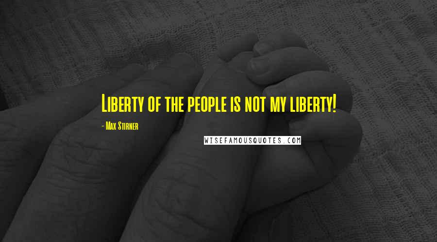 Max Stirner Quotes: Liberty of the people is not my liberty!