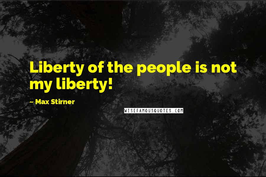 Max Stirner Quotes: Liberty of the people is not my liberty!