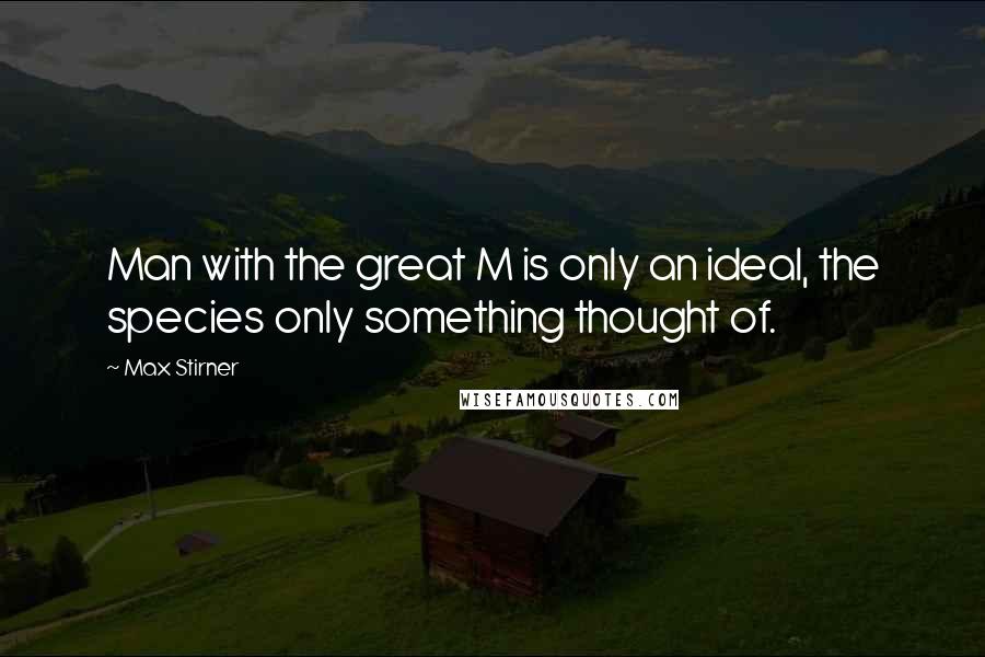 Max Stirner Quotes: Man with the great M is only an ideal, the species only something thought of.