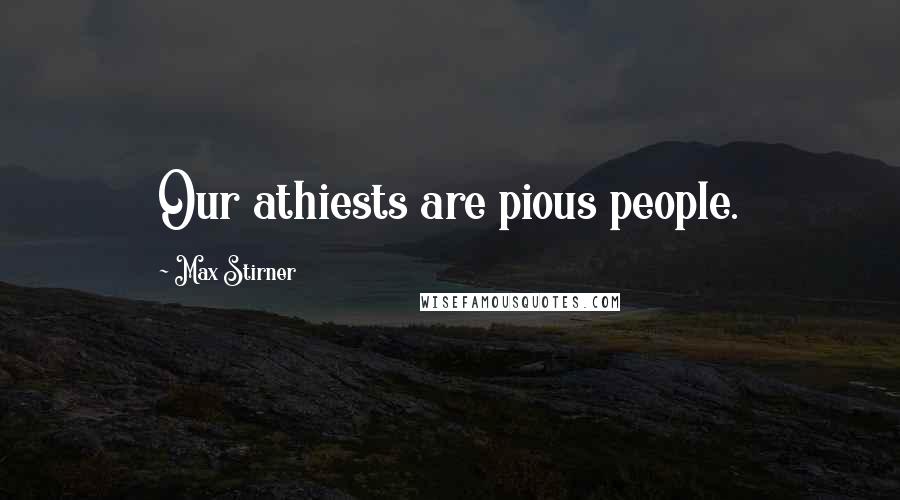 Max Stirner Quotes: Our athiests are pious people.