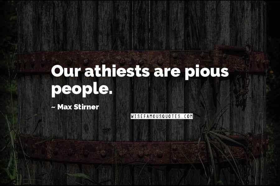 Max Stirner Quotes: Our athiests are pious people.