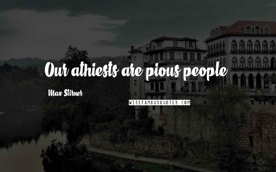 Max Stirner Quotes: Our athiests are pious people.