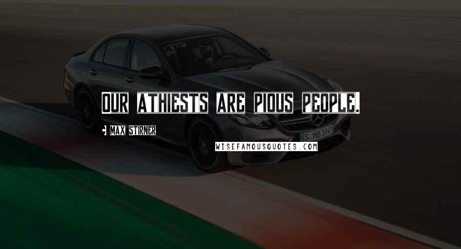 Max Stirner Quotes: Our athiests are pious people.