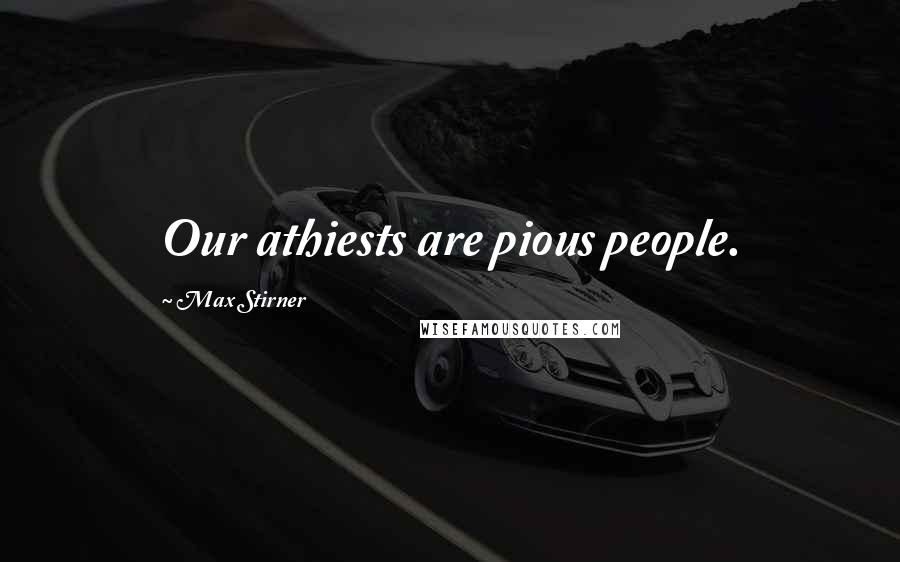 Max Stirner Quotes: Our athiests are pious people.