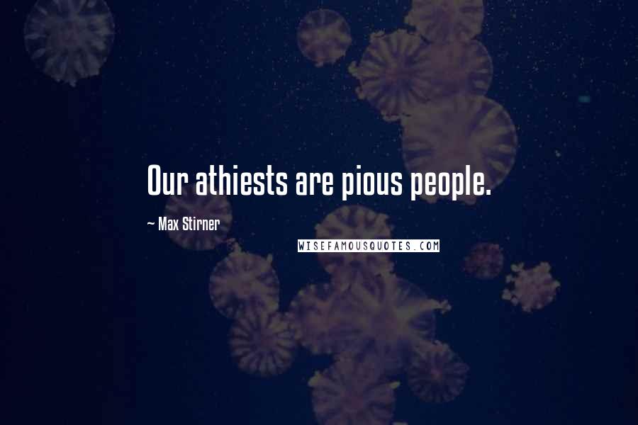 Max Stirner Quotes: Our athiests are pious people.