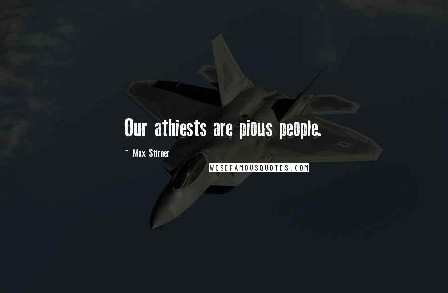 Max Stirner Quotes: Our athiests are pious people.