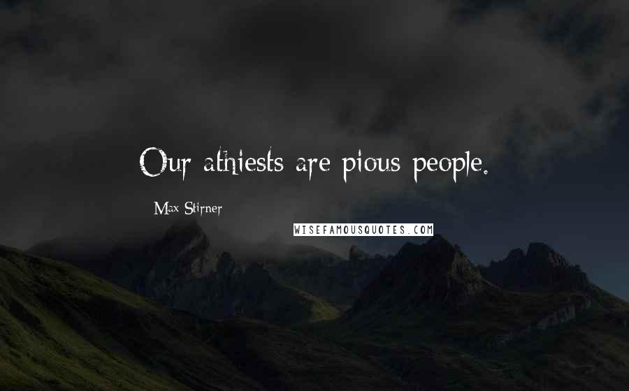 Max Stirner Quotes: Our athiests are pious people.