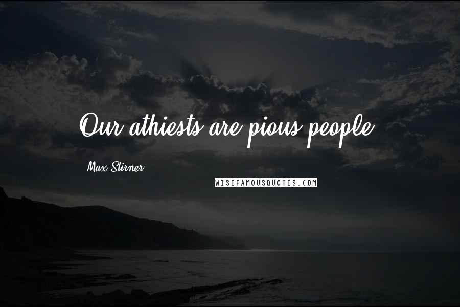 Max Stirner Quotes: Our athiests are pious people.