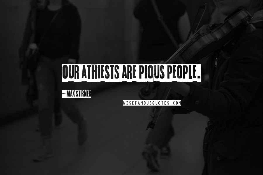 Max Stirner Quotes: Our athiests are pious people.