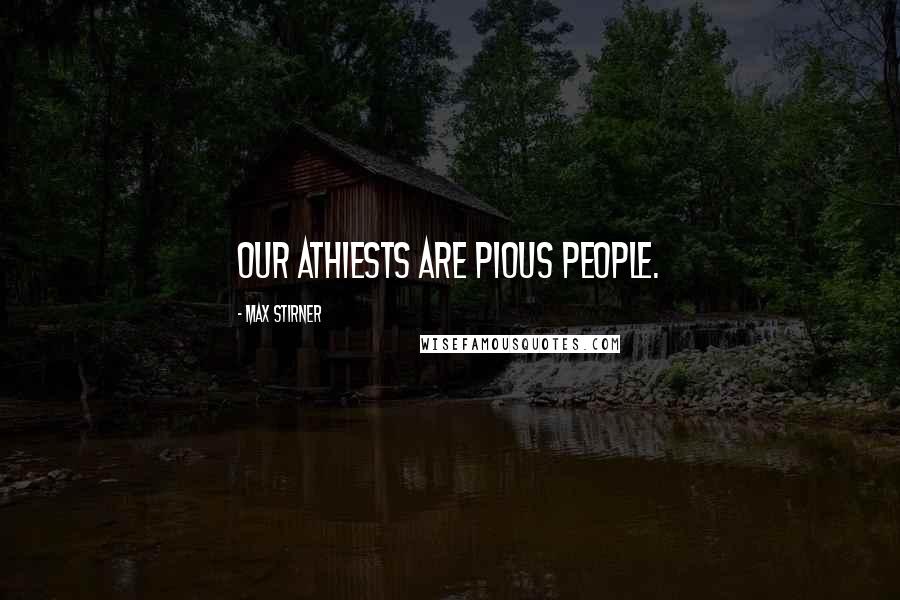 Max Stirner Quotes: Our athiests are pious people.