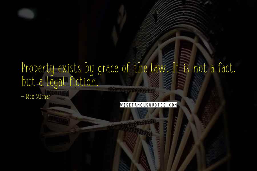 Max Stirner Quotes: Property exists by grace of the law. It is not a fact, but a legal fiction.