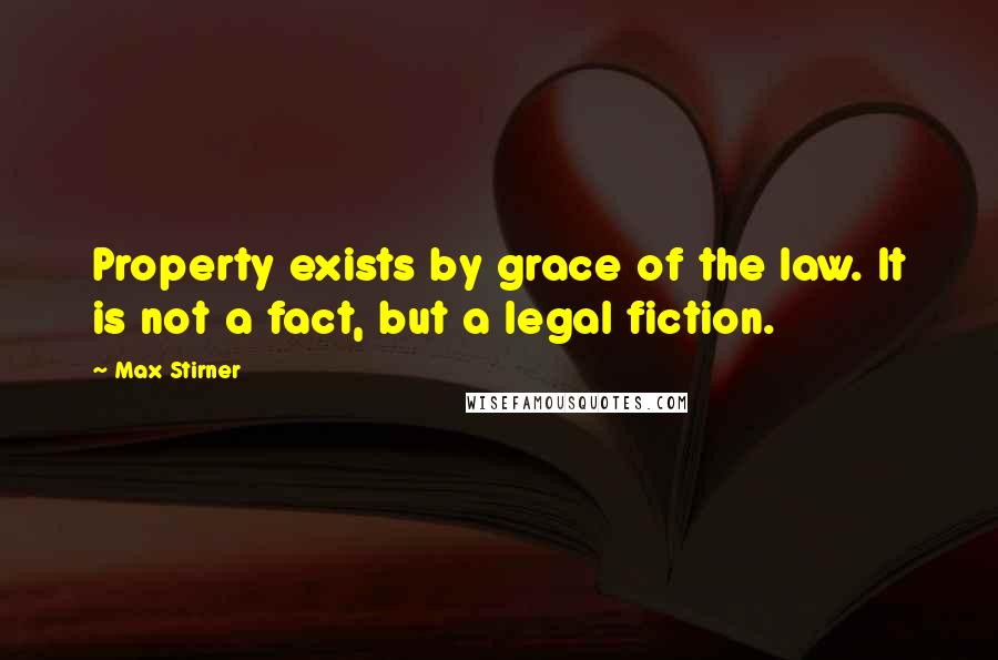 Max Stirner Quotes: Property exists by grace of the law. It is not a fact, but a legal fiction.