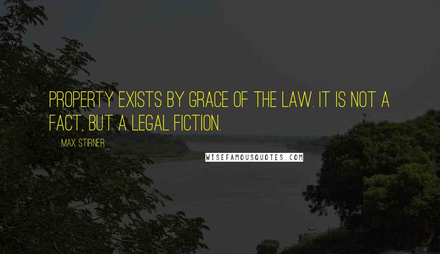 Max Stirner Quotes: Property exists by grace of the law. It is not a fact, but a legal fiction.