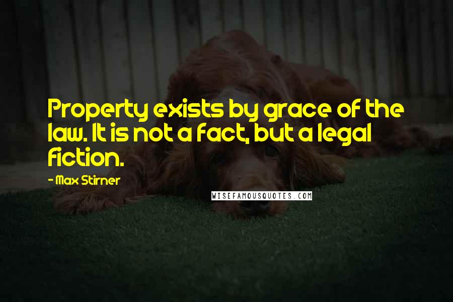 Max Stirner Quotes: Property exists by grace of the law. It is not a fact, but a legal fiction.