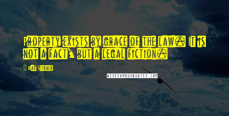 Max Stirner Quotes: Property exists by grace of the law. It is not a fact, but a legal fiction.