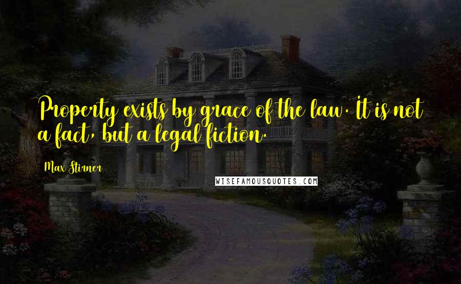 Max Stirner Quotes: Property exists by grace of the law. It is not a fact, but a legal fiction.