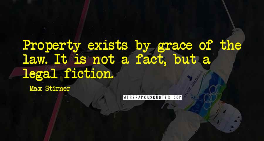 Max Stirner Quotes: Property exists by grace of the law. It is not a fact, but a legal fiction.