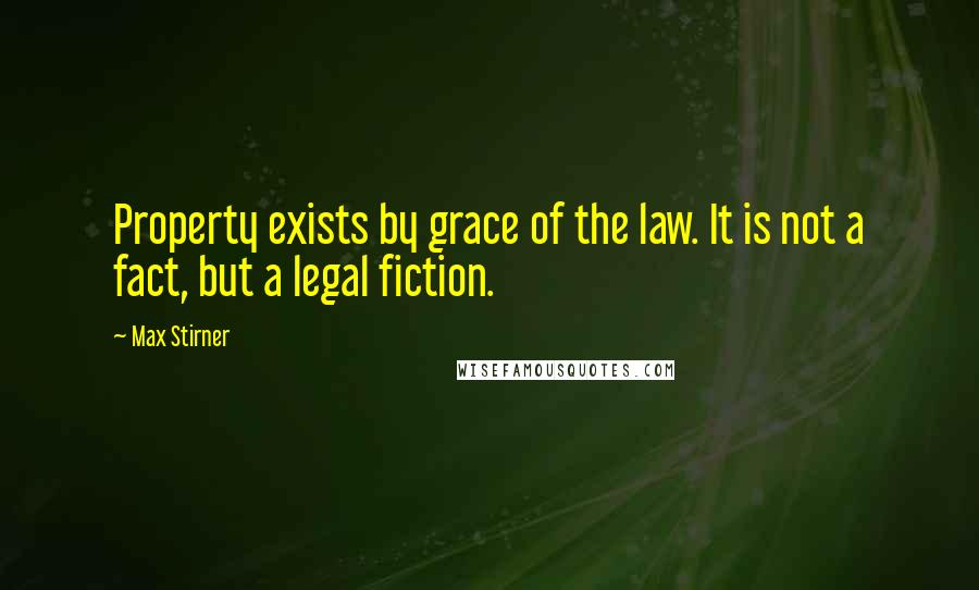 Max Stirner Quotes: Property exists by grace of the law. It is not a fact, but a legal fiction.