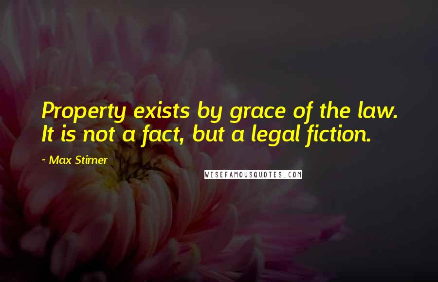 Max Stirner Quotes: Property exists by grace of the law. It is not a fact, but a legal fiction.