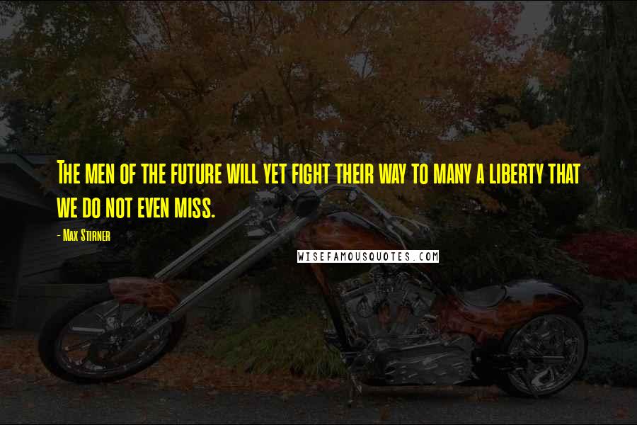 Max Stirner Quotes: The men of the future will yet fight their way to many a liberty that we do not even miss.