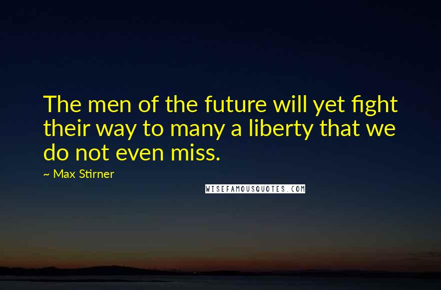 Max Stirner Quotes: The men of the future will yet fight their way to many a liberty that we do not even miss.