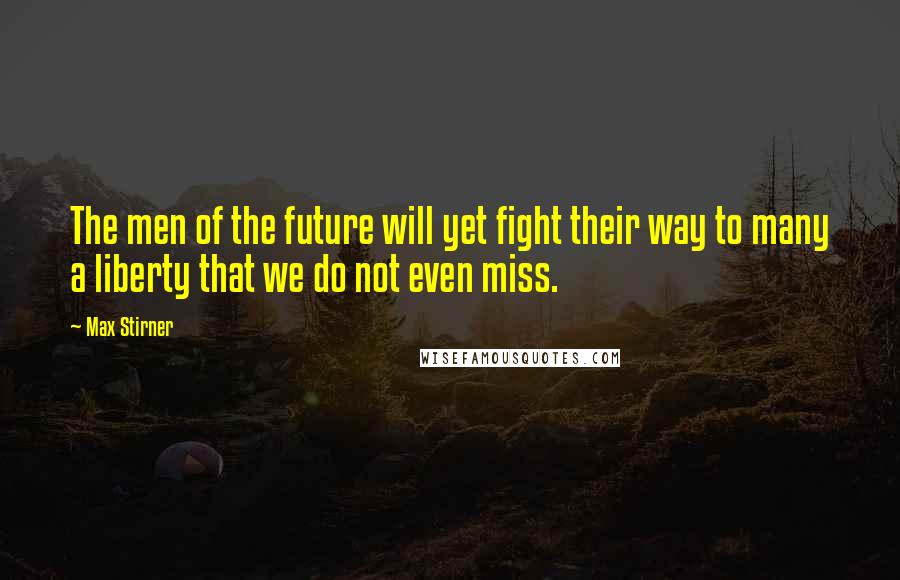 Max Stirner Quotes: The men of the future will yet fight their way to many a liberty that we do not even miss.