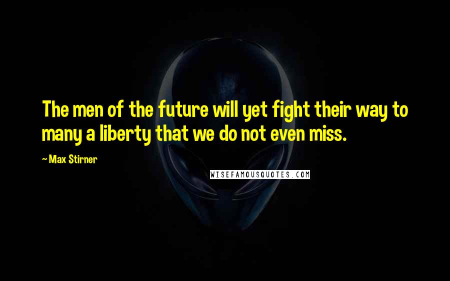 Max Stirner Quotes: The men of the future will yet fight their way to many a liberty that we do not even miss.