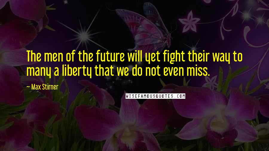 Max Stirner Quotes: The men of the future will yet fight their way to many a liberty that we do not even miss.