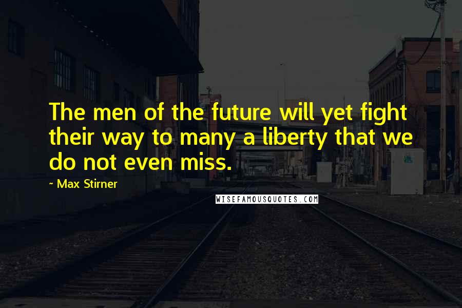 Max Stirner Quotes: The men of the future will yet fight their way to many a liberty that we do not even miss.